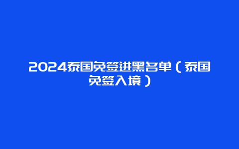 2024泰国免签进黑名单（泰国免签入境）