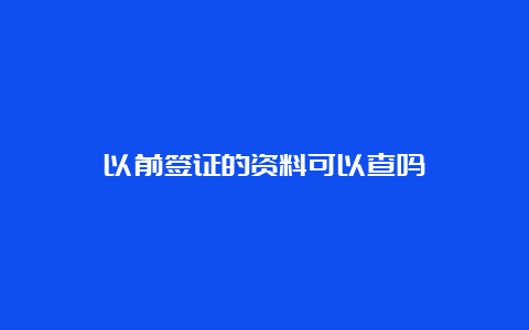 以前签证的资料可以查吗