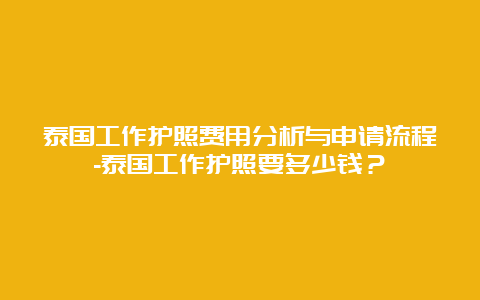 泰国工作护照费用分析与申请流程-泰国工作护照要多少钱？