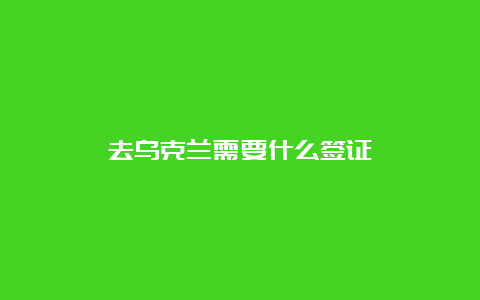 去乌克兰需要什么签证