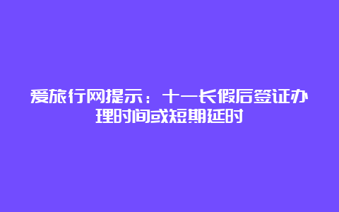 爱旅行网提示：十一长假后签证办理时间或短期延时