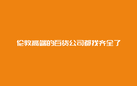 伦敦高端的百货公司都找齐全了