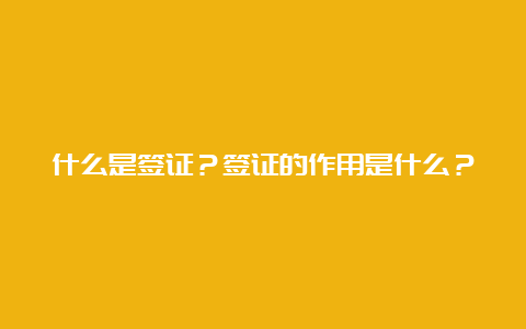 什么是签证？签证的作用是什么？