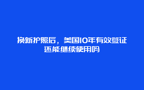 换新护照后，美国10年有效签证还能继续使用吗