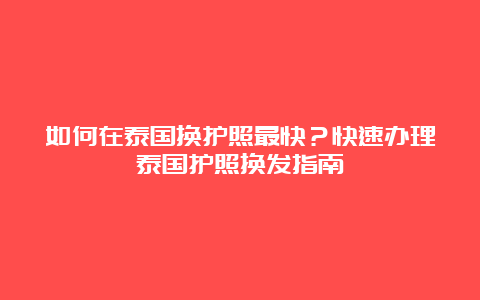 如何在泰国换护照最快？快速办理泰国护照换发指南