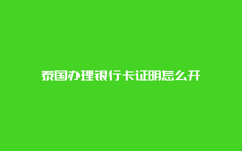 泰国办理银行卡证明怎么开