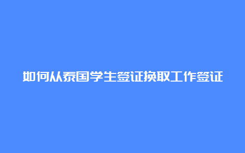 如何从泰国学生签证换取工作签证