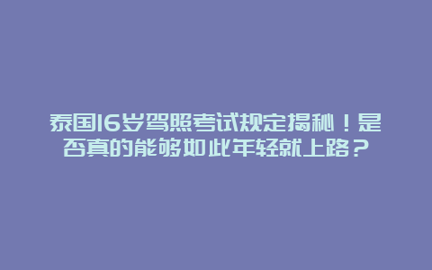 泰国16岁驾照考试规定揭秘！是否真的能够如此年轻就上路？