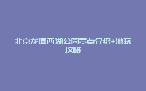 北京龙潭西湖公园景点介绍+游玩攻略