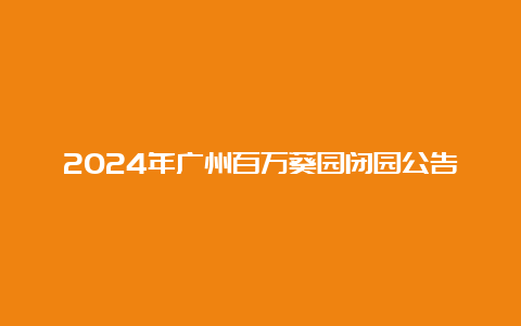 2024年广州百万葵园闭园公告