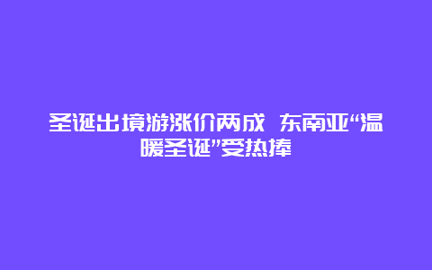 圣诞出境游涨价两成 东南亚“温暖圣诞”受热捧