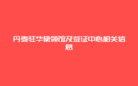 丹麦驻华使领馆及签证中心相关信息