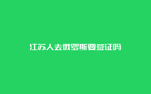 江苏人去俄罗斯要签证吗