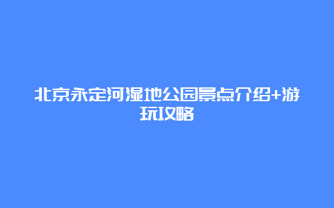 北京永定河湿地公园景点介绍+游玩攻略