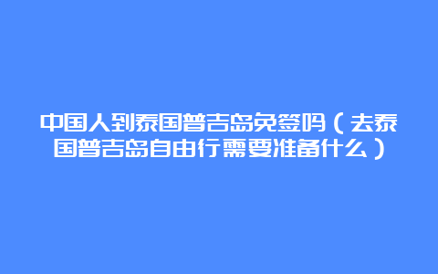 中国人到泰国普吉岛免签吗（去泰国普吉岛自由行需要准备什么）