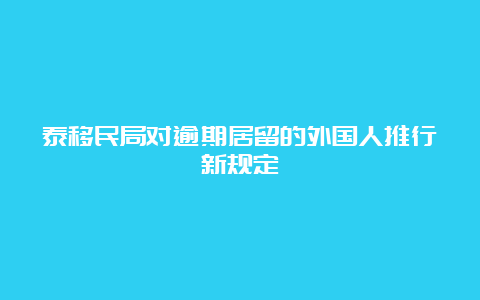 泰移民局对逾期居留的外国人推行新规定