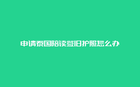 申请泰国陪读签旧护照怎么办