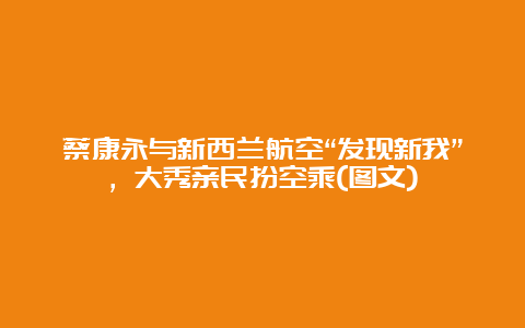 蔡康永与新西兰航空“发现新我”，大秀亲民扮空乘(图文)