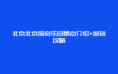 北京北京探奇乐园景点介绍+游玩攻略