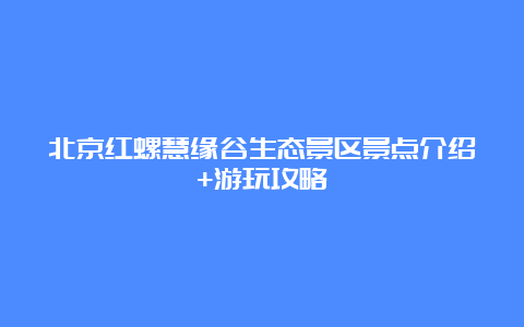 北京红螺慧缘谷生态景区景点介绍+游玩攻略