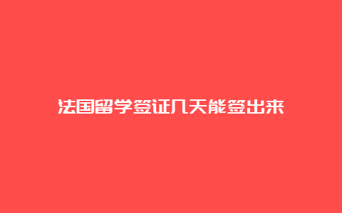 法国留学签证几天能签出来