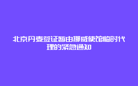 北京丹麦签证暂由挪威使馆临时代理的紧急通知