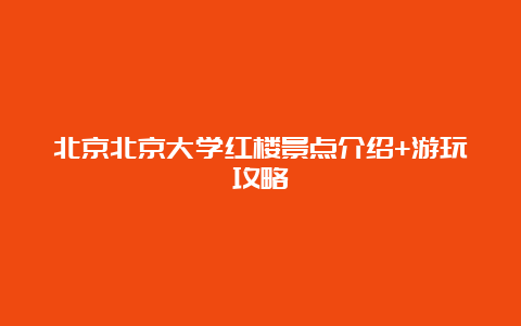 北京北京大学红楼景点介绍+游玩攻略