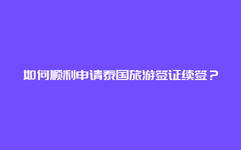 如何顺利申请泰国旅游签证续签？