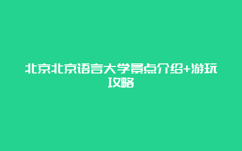 北京北京语言大学景点介绍+游玩攻略