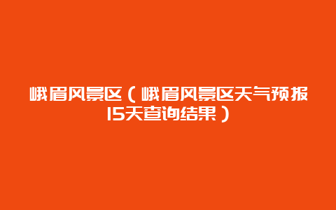 峨眉风景区（峨眉风景区天气预报15天查询结果）