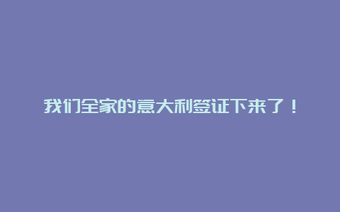 我们全家的意大利签证下来了！