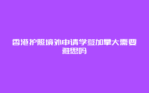 香港护照境外申请学签加拿大需要雅思吗