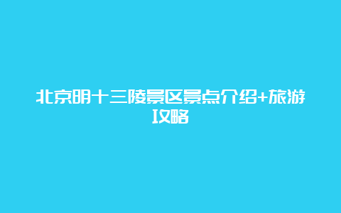 北京明十三陵景区景点介绍+旅游攻略