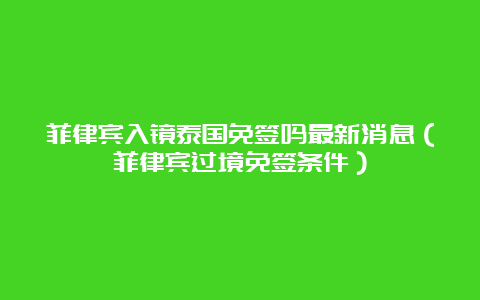 菲律宾入镜泰国免签吗最新消息（菲律宾过境免签条件）