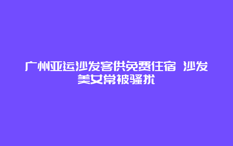 广州亚运沙发客供免费住宿 沙发美女常被骚扰