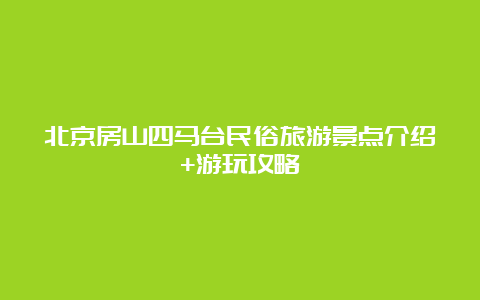 北京房山四马台民俗旅游景点介绍+游玩攻略