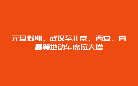 元旦假期，武汉至北京、西安、宜昌等地动车席位大增