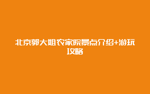 北京郭大姐农家院景点介绍+游玩攻略