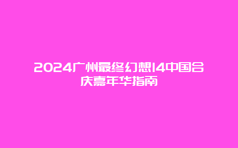 2024广州最终幻想14中国合庆嘉年华指南