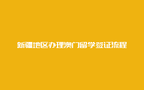 新疆地区办理澳门留学签证流程