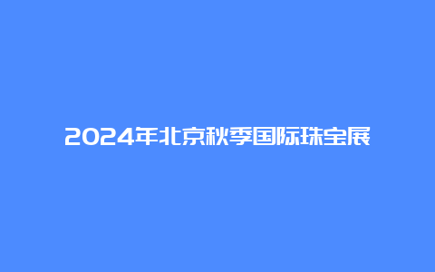 2024年北京秋季国际珠宝展