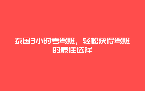 泰国3小时考驾照，轻松获得驾照的最佳选择