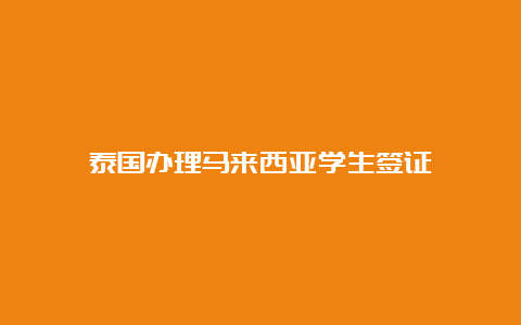 泰国办理马来西亚学生签证