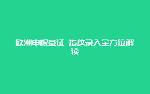 欧洲申根签证 指纹录入全方位解读