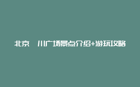 北京妫川广场景点介绍+游玩攻略