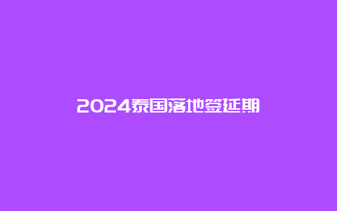 2024泰国落地签延期