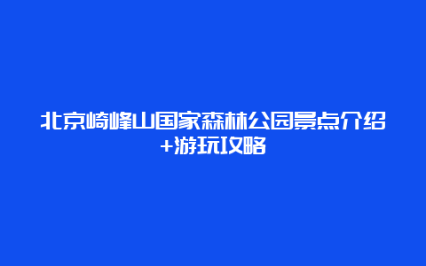 北京崎峰山国家森林公园景点介绍+游玩攻略