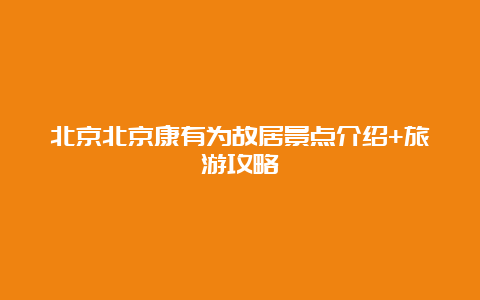 北京北京康有为故居景点介绍+旅游攻略