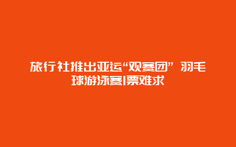 旅行社推出亚运“观赛团” 羽毛球游泳赛1票难求