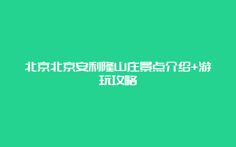 北京北京安利隆山庄景点介绍+游玩攻略